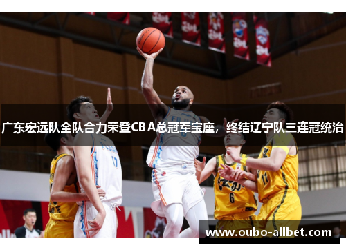 广东宏远队全队合力荣登CBA总冠军宝座，终结辽宁队三连冠统治