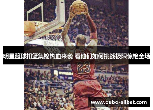 明星篮球扣篮集锦热血来袭 看他们如何挑战极限惊艳全场