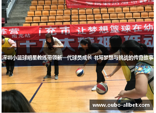 深圳小篮球明星教练带领新一代球员成长 书写梦想与挑战的传奇故事