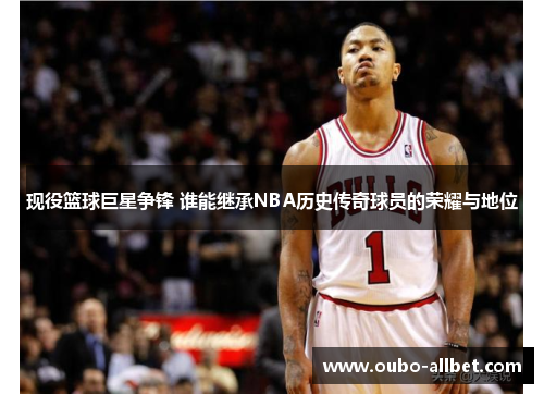 现役篮球巨星争锋 谁能继承NBA历史传奇球员的荣耀与地位