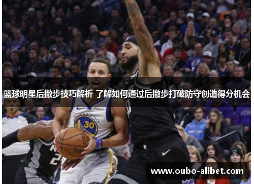 篮球明星后撤步技巧解析 了解如何通过后撤步打破防守创造得分机会