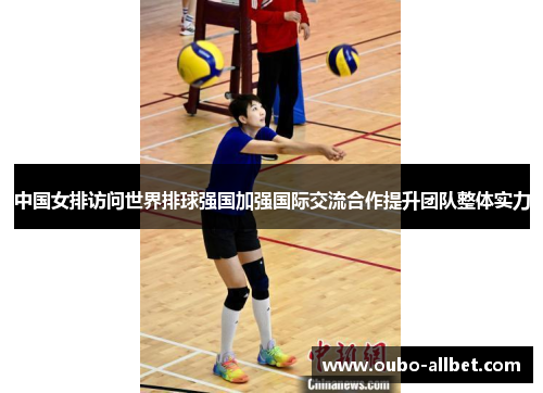 中国女排访问世界排球强国加强国际交流合作提升团队整体实力