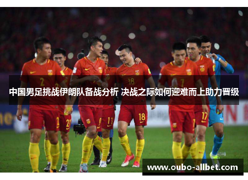 中国男足挑战伊朗队备战分析 决战之际如何迎难而上助力晋级