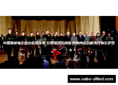 中国最新音乐组合崭露头角 引领潮流风向标 突破传统创新演绎音乐梦想
