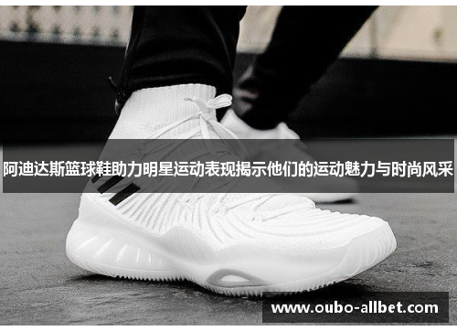 阿迪达斯篮球鞋助力明星运动表现揭示他们的运动魅力与时尚风采